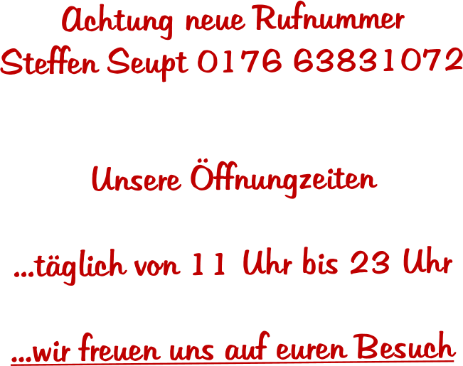 Achtung neue Rufnummer  Steffen Seupt 0176 63831072   Unsere �ffnungzeiten  ...t�glich von 11 Uhr bis 23 Uhr  ...wir freuen uns auf euren Besuch
