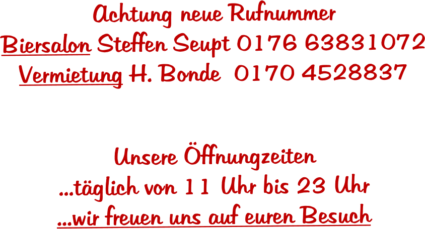 Achtung neue Rufnummer  Biersalon Steffen Seupt 0176 63831072 Vermietung H. Bonde  0170 4528837   Unsere �ffnungzeiten ...t�glich von 11 Uhr bis 23 Uhr ...wir freuen uns auf euren Besuch